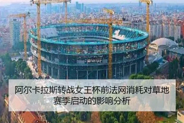 阿尔卡拉斯转战女王杯前法网消耗对草地赛季启动的影响分析